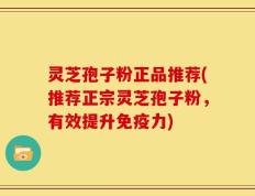 灵芝孢子粉正品推荐(推荐正宗灵芝孢子粉，有效提升免疫力)