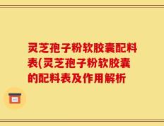灵芝孢子粉软胶囊配料表(灵芝孢子粉软胶囊的配料表及作用解析