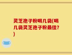 灵芝孢子粉喝几袋(喝几袋灵芝孢子粉最佳？)