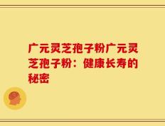 广元灵芝孢子粉广元灵芝孢子粉：健康长寿的秘密