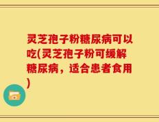 灵芝孢子粉糖尿病可以吃(灵芝孢子粉可缓解糖尿病，适合患者食用)