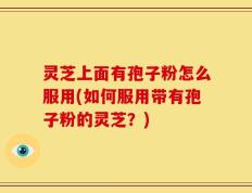灵芝上面有孢子粉怎么服用(如何服用带有孢子粉的灵芝？)