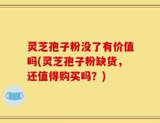灵芝孢子粉没了有价值吗(灵芝孢子粉缺货，还值得购买吗？)