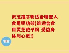 灵芝孢子粉适合哪些人食用呢功效(谁适合食用灵芝孢子粉 受益身体与心灵!)