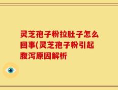 灵芝孢子粉拉肚子怎么回事(灵芝孢子粉引起腹泻原因解析