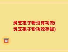 灵芝孢子粉没有功效(灵芝孢子粉功效存疑)