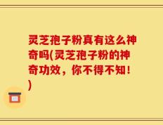 灵芝孢子粉真有这么神奇吗(灵芝孢子粉的神奇功效，你不得不知！)