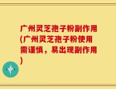 广州灵芝孢子粉副作用(广州灵芝孢子粉使用需谨慎，易出现副作用)