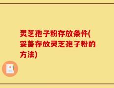 灵芝孢子粉存放条件(妥善存放灵芝孢子粉的方法)