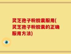 灵芝孢子粉胶囊服用(灵芝孢子粉胶囊的正确服用方法)