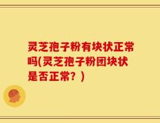 灵芝孢子粉有块状正常吗(灵芝孢子粉团块状是否正常？)