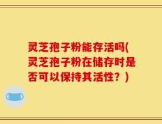 灵芝孢子粉能存活吗(灵芝孢子粉在储存时是否可以保持其活性？)