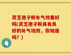 灵芝孢子粉补气效果好吗(灵芝孢子粉具有良好的补气功效，你知道吗？)