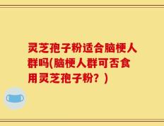 灵芝孢子粉适合脑梗人群吗(脑梗人群可否食用灵芝孢子粉？)