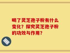 喝了灵芝孢子粉有什么变化？探究灵芝孢子粉的功效与作用？