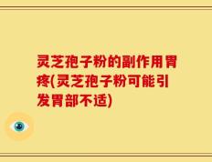 灵芝孢子粉的副作用胃疼(灵芝孢子粉可能引发胃部不适)