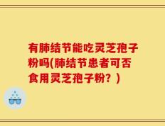 有肺结节能吃灵芝孢子粉吗(肺结节患者可否食用灵芝孢子粉？)