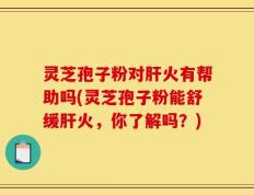 灵芝孢子粉对肝火有帮助吗(灵芝孢子粉能舒缓肝火，你了解吗？)