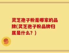 灵芝孢子粉是哪家的品牌(灵芝孢子粉品牌归属是什么？)