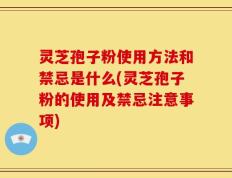 灵芝孢子粉使用方法和禁忌是什么(灵芝孢子粉的使用及禁忌注意事项)
