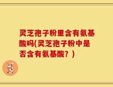 灵芝孢子粉里含有氨基酸吗(灵芝孢子粉中是否含有氨基酸？)