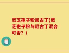 灵芝孢子粉尼古丁(灵芝孢子粉与尼古丁混合可否？)