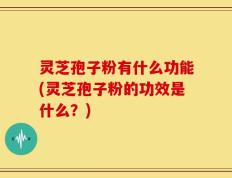 灵芝孢子粉有什么功能(灵芝孢子粉的功效是什么？)