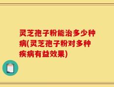 灵芝孢子粉能治多少种病(灵芝孢子粉对多种疾病有益效果)