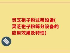 灵芝孢子粉过筛设备(灵芝孢子粉筛分设备的应用效果及特性)