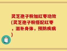 灵芝孢子粉加红枣功效(灵芝孢子粉搭配红枣，滋补身体，预防疾病)