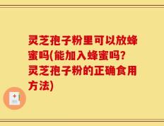 灵芝孢子粉里可以放蜂蜜吗(能加入蜂蜜吗？灵芝孢子粉的正确食用方法)