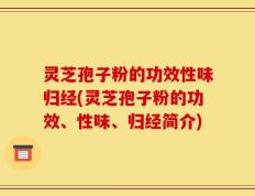 灵芝孢子粉的功效性味归经(灵芝孢子粉的功效、性味、归经简介)