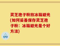 灵芝孢子粉放冰箱避光(如何妥善保存灵芝孢子粉：冰箱避光是个好方法)