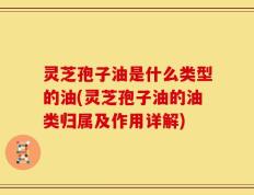 灵芝孢子油是什么类型的油(灵芝孢子油的油类归属及作用详解)