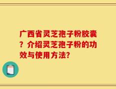广西省灵芝孢子粉胶囊？介绍灵芝孢子粉的功效与使用方法？