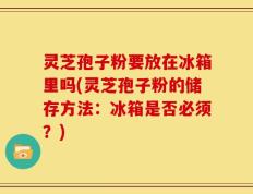 灵芝孢子粉要放在冰箱里吗(灵芝孢子粉的储存方法：冰箱是否必须？)