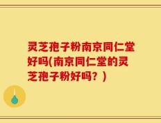 灵芝孢子粉南京同仁堂好吗(南京同仁堂的灵芝孢子粉好吗？)