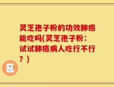 灵芝孢子粉的功效肺癌能吃吗(灵芝孢子粉：试试肺癌病人吃行不行？)