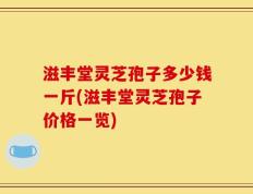 滋丰堂灵芝孢子多少钱一斤(滋丰堂灵芝孢子价格一览)