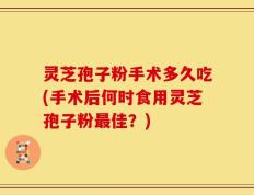 灵芝孢子粉手术多久吃(手术后何时食用灵芝孢子粉最佳？)