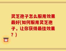 灵芝孢子怎么服用效果最好(如何服用灵芝孢子，让你获得最佳效果？)