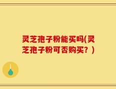 灵芝孢子粉能买吗(灵芝孢子粉可否购买？)
