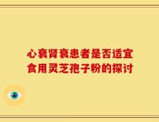 心衰肾衰患者是否适宜食用灵芝孢子粉的探讨