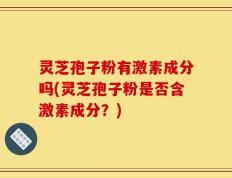 灵芝孢子粉有激素成分吗(灵芝孢子粉是否含激素成分？)