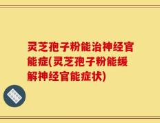 灵芝孢子粉能治神经官能症(灵芝孢子粉能缓解神经官能症状)