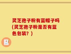 灵芝孢子粉有蓝帽子吗(灵芝孢子粉是否有蓝色包装？)