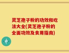 灵芝孢子粉的功效和吃法大全(灵芝孢子粉的全面功效及食用指南)
