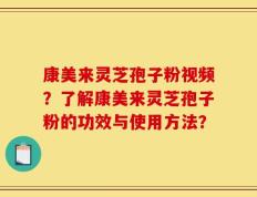 康美来灵芝孢子粉视频？了解康美来灵芝孢子粉的功效与使用方法？