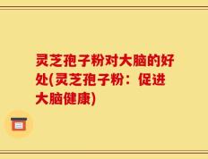 灵芝孢子粉对大脑的好处(灵芝孢子粉：促进大脑健康)