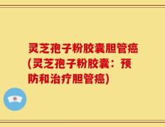 灵芝孢子粉胶囊胆管癌(灵芝孢子粉胶囊：预防和治疗胆管癌)